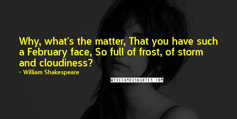 William Shakespeare Quotes: Why, what's the matter, That you have such a February face, So full of frost, of storm and cloudiness?