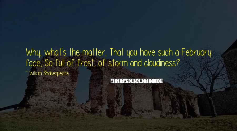 William Shakespeare Quotes: Why, what's the matter, That you have such a February face, So full of frost, of storm and cloudiness?