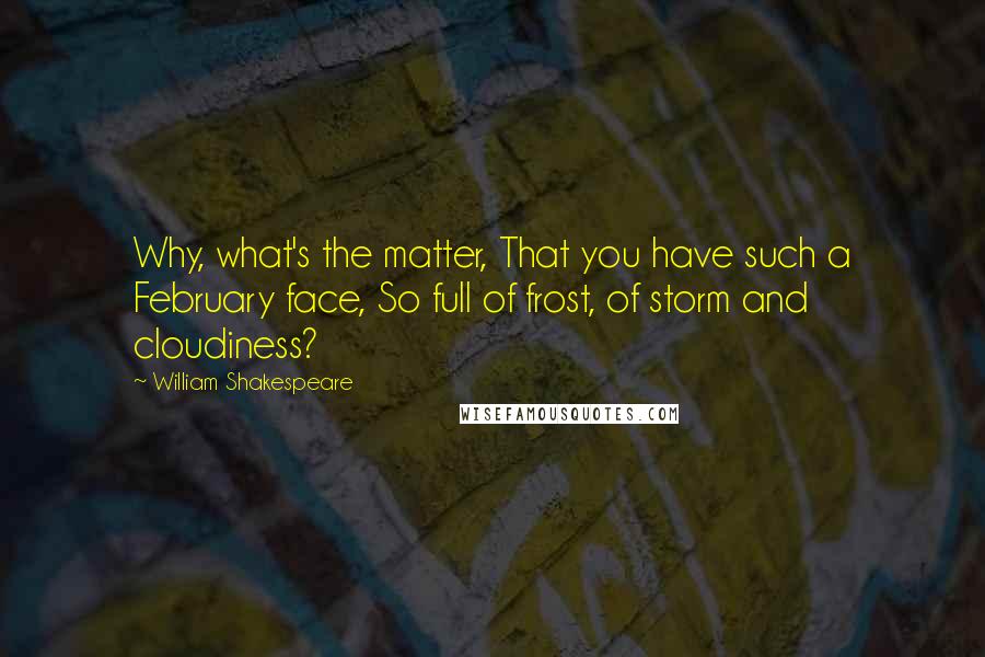 William Shakespeare Quotes: Why, what's the matter, That you have such a February face, So full of frost, of storm and cloudiness?