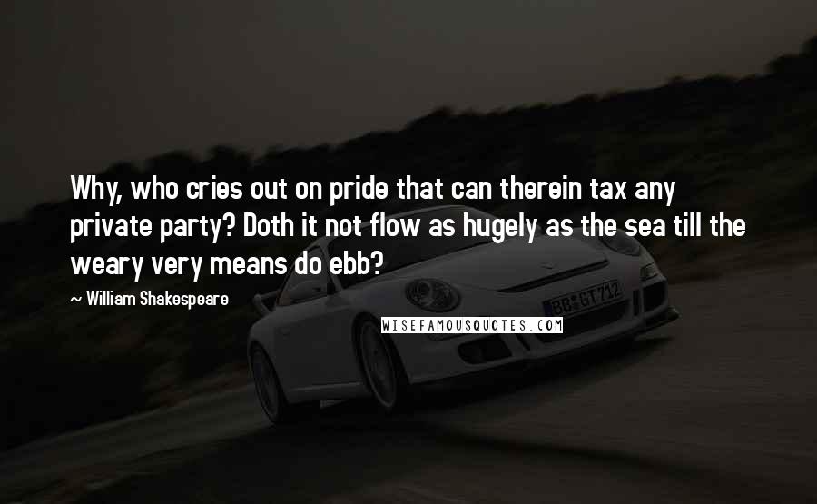 William Shakespeare Quotes: Why, who cries out on pride that can therein tax any private party? Doth it not flow as hugely as the sea till the weary very means do ebb?