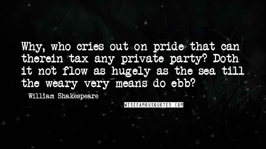 William Shakespeare Quotes: Why, who cries out on pride that can therein tax any private party? Doth it not flow as hugely as the sea till the weary very means do ebb?