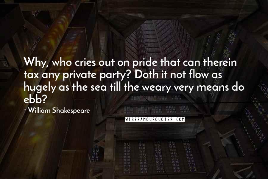 William Shakespeare Quotes: Why, who cries out on pride that can therein tax any private party? Doth it not flow as hugely as the sea till the weary very means do ebb?