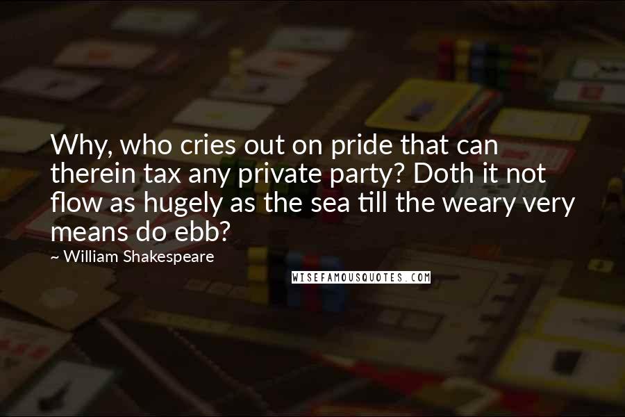 William Shakespeare Quotes: Why, who cries out on pride that can therein tax any private party? Doth it not flow as hugely as the sea till the weary very means do ebb?