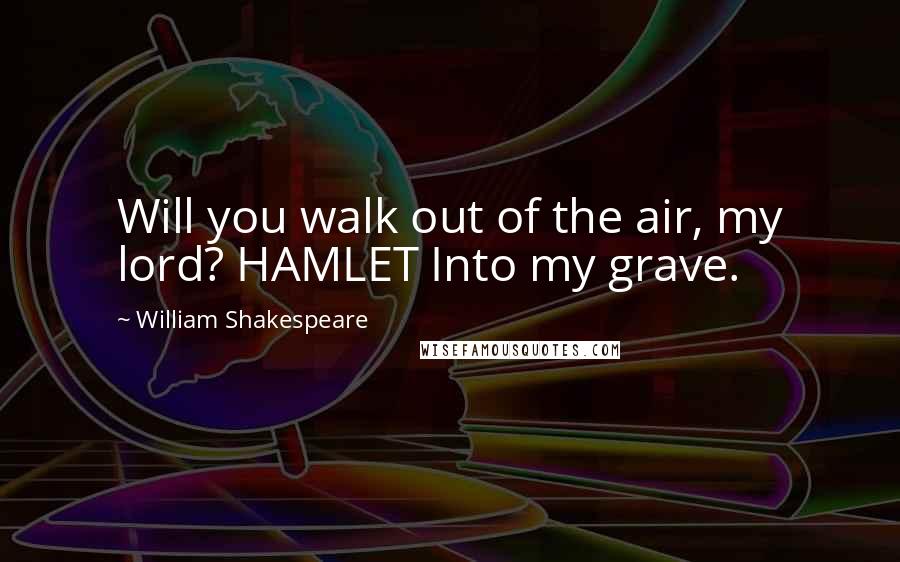 William Shakespeare Quotes: Will you walk out of the air, my lord? HAMLET Into my grave.
