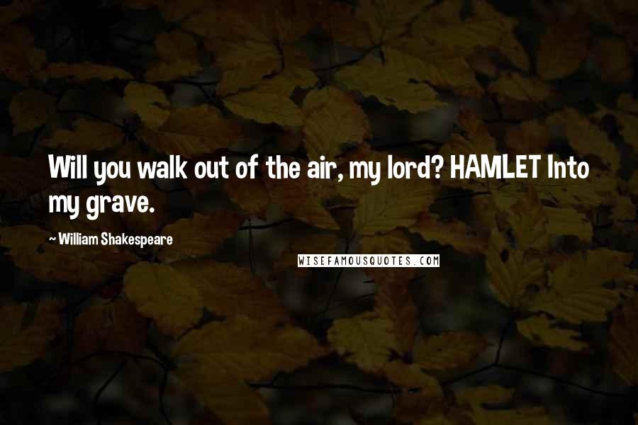 William Shakespeare Quotes: Will you walk out of the air, my lord? HAMLET Into my grave.