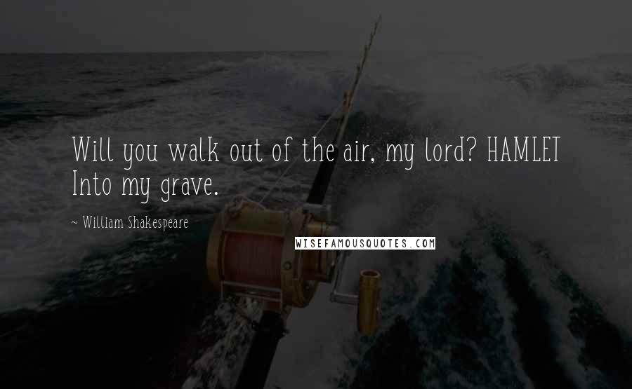 William Shakespeare Quotes: Will you walk out of the air, my lord? HAMLET Into my grave.
