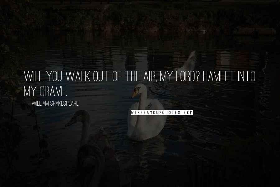 William Shakespeare Quotes: Will you walk out of the air, my lord? HAMLET Into my grave.