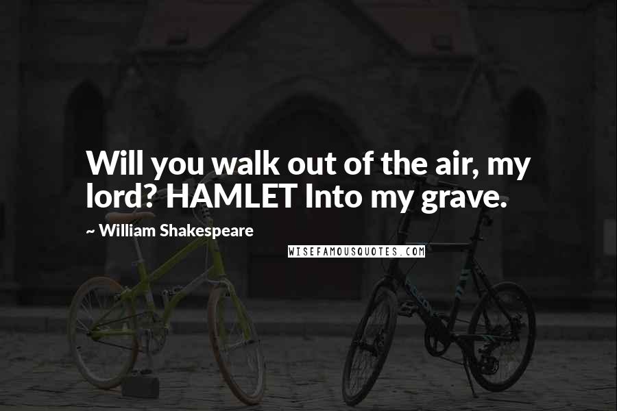William Shakespeare Quotes: Will you walk out of the air, my lord? HAMLET Into my grave.