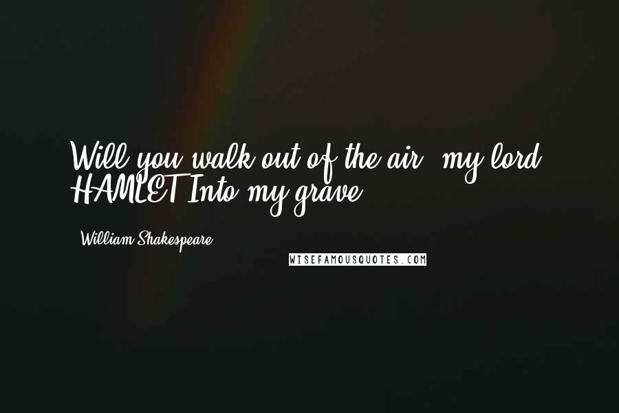 William Shakespeare Quotes: Will you walk out of the air, my lord? HAMLET Into my grave.