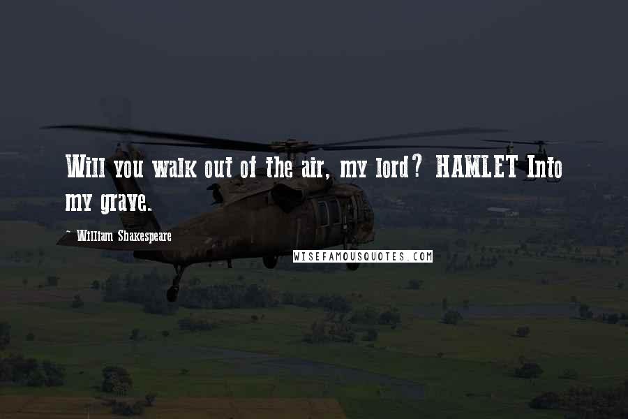 William Shakespeare Quotes: Will you walk out of the air, my lord? HAMLET Into my grave.