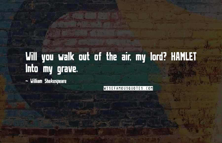 William Shakespeare Quotes: Will you walk out of the air, my lord? HAMLET Into my grave.