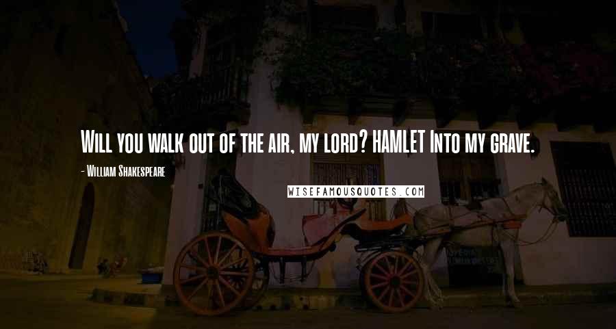 William Shakespeare Quotes: Will you walk out of the air, my lord? HAMLET Into my grave.