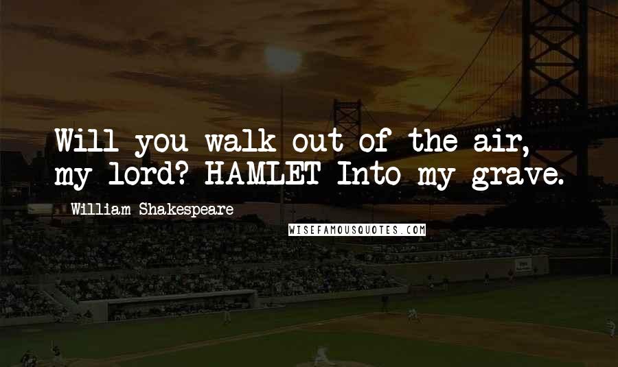 William Shakespeare Quotes: Will you walk out of the air, my lord? HAMLET Into my grave.