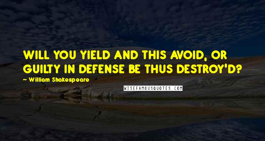 William Shakespeare Quotes: WILL YOU YIELD AND THIS AVOID, OR GUILTY IN DEFENSE BE THUS DESTROY'D?