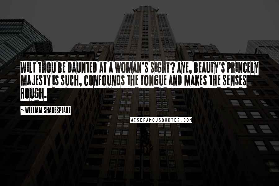 William Shakespeare Quotes: Wilt thou be daunted at a woman's sight? Aye, beauty's princely majesty is such, Confounds the tongue and makes the senses rough.