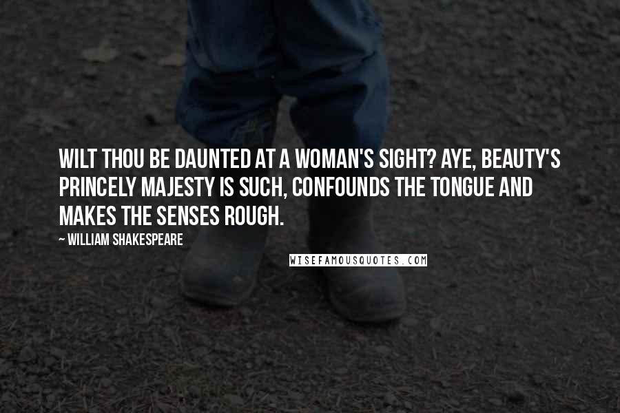 William Shakespeare Quotes: Wilt thou be daunted at a woman's sight? Aye, beauty's princely majesty is such, Confounds the tongue and makes the senses rough.