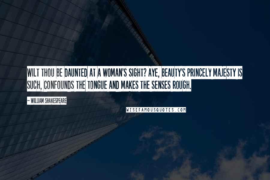 William Shakespeare Quotes: Wilt thou be daunted at a woman's sight? Aye, beauty's princely majesty is such, Confounds the tongue and makes the senses rough.