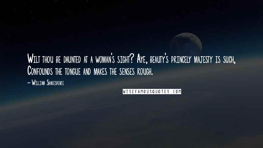 William Shakespeare Quotes: Wilt thou be daunted at a woman's sight? Aye, beauty's princely majesty is such, Confounds the tongue and makes the senses rough.