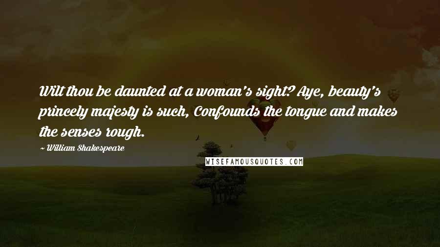 William Shakespeare Quotes: Wilt thou be daunted at a woman's sight? Aye, beauty's princely majesty is such, Confounds the tongue and makes the senses rough.