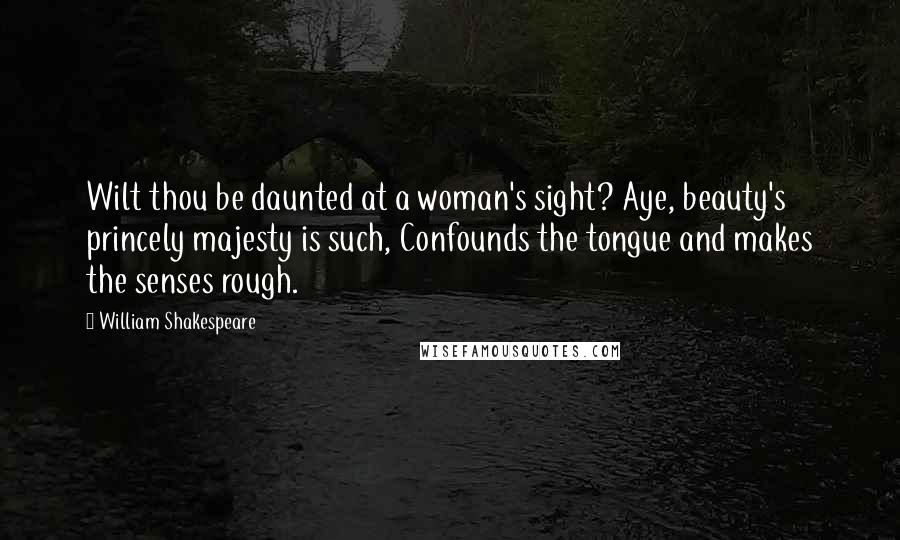 William Shakespeare Quotes: Wilt thou be daunted at a woman's sight? Aye, beauty's princely majesty is such, Confounds the tongue and makes the senses rough.