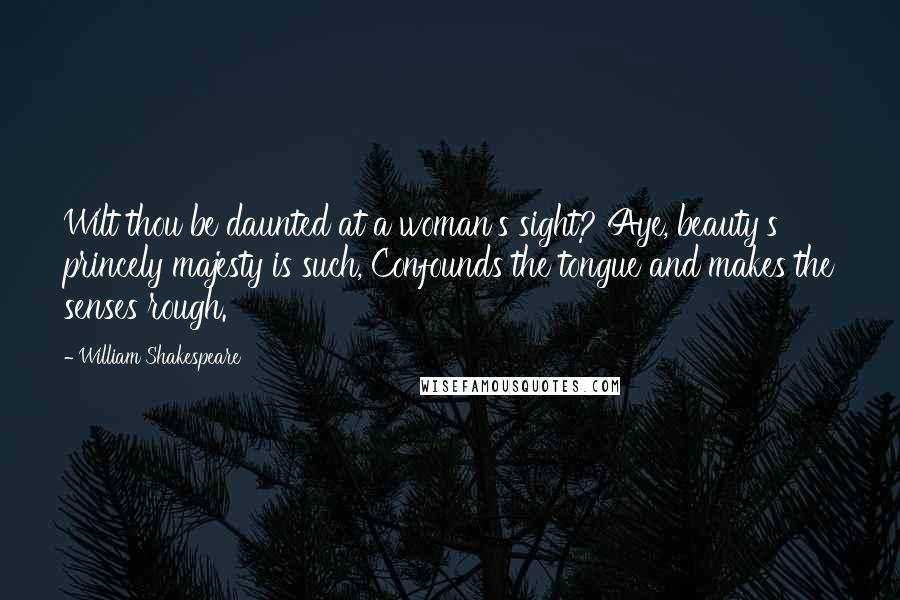 William Shakespeare Quotes: Wilt thou be daunted at a woman's sight? Aye, beauty's princely majesty is such, Confounds the tongue and makes the senses rough.