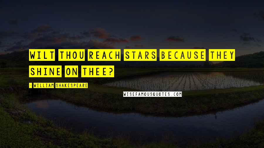 William Shakespeare Quotes: Wilt thou reach stars because they shine on thee?