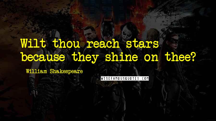 William Shakespeare Quotes: Wilt thou reach stars because they shine on thee?