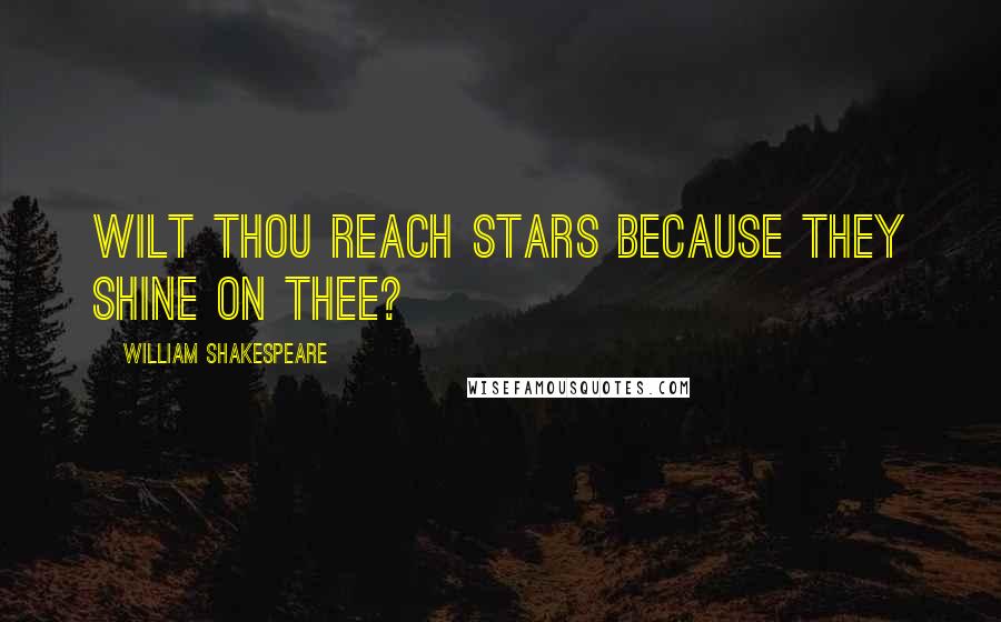 William Shakespeare Quotes: Wilt thou reach stars because they shine on thee?