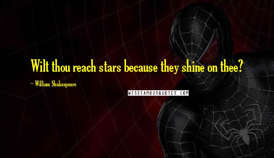 William Shakespeare Quotes: Wilt thou reach stars because they shine on thee?