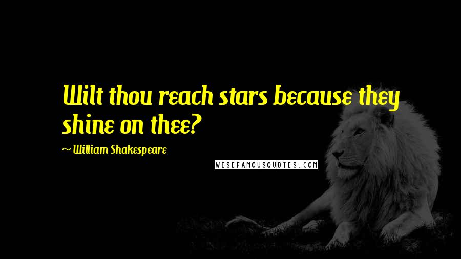 William Shakespeare Quotes: Wilt thou reach stars because they shine on thee?