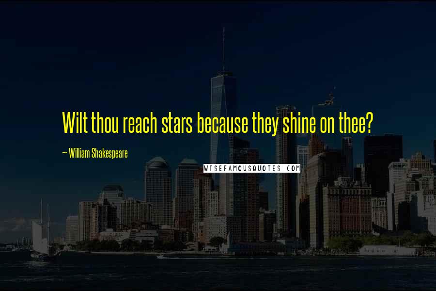 William Shakespeare Quotes: Wilt thou reach stars because they shine on thee?