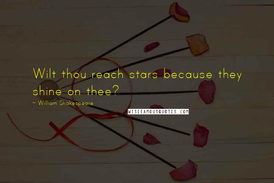 William Shakespeare Quotes: Wilt thou reach stars because they shine on thee?