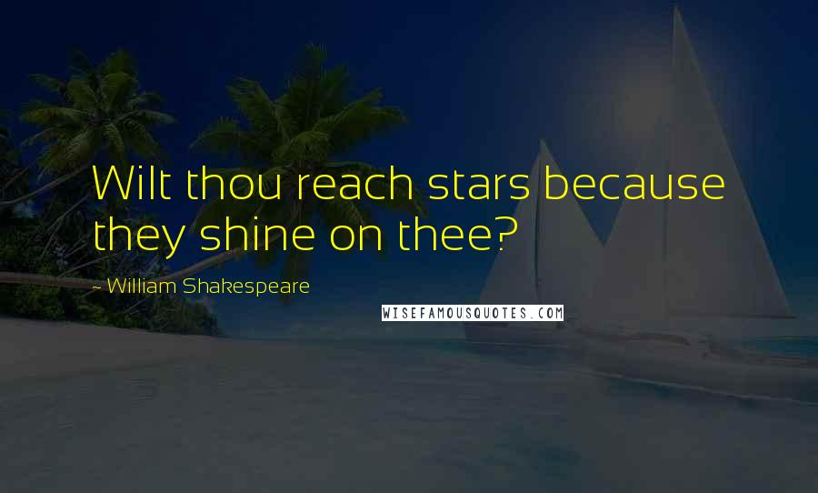 William Shakespeare Quotes: Wilt thou reach stars because they shine on thee?