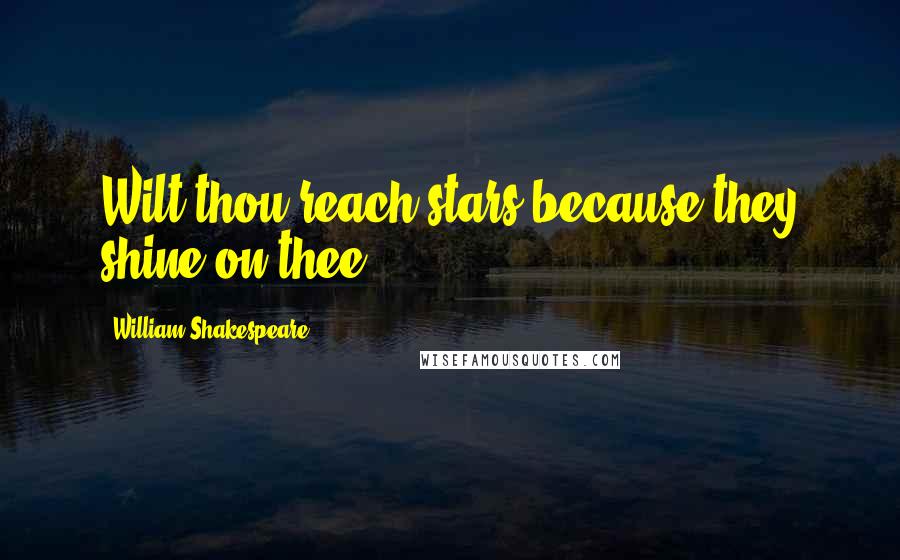 William Shakespeare Quotes: Wilt thou reach stars because they shine on thee?