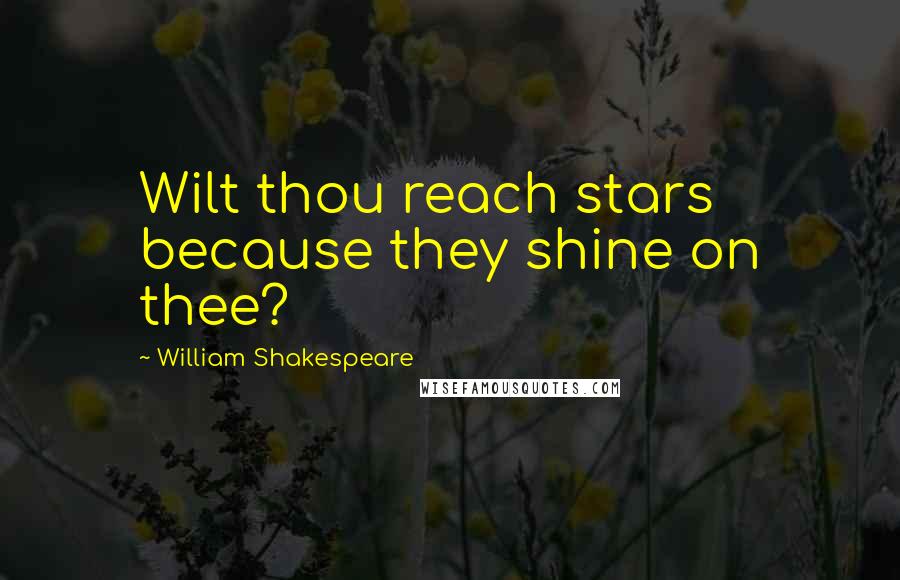 William Shakespeare Quotes: Wilt thou reach stars because they shine on thee?