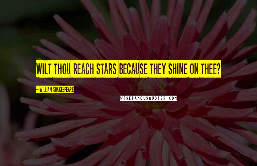 William Shakespeare Quotes: Wilt thou reach stars because they shine on thee?