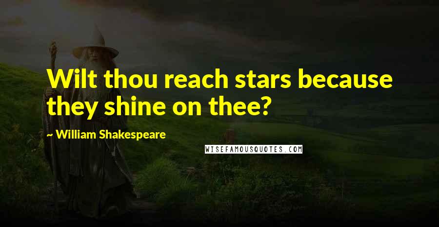 William Shakespeare Quotes: Wilt thou reach stars because they shine on thee?