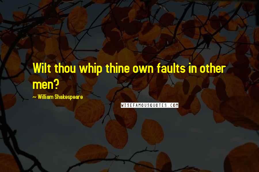 William Shakespeare Quotes: Wilt thou whip thine own faults in other men?