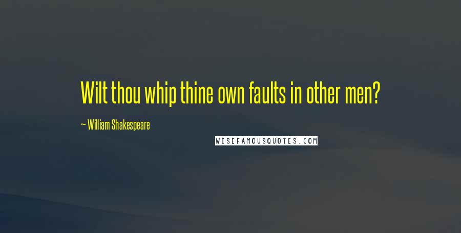 William Shakespeare Quotes: Wilt thou whip thine own faults in other men?