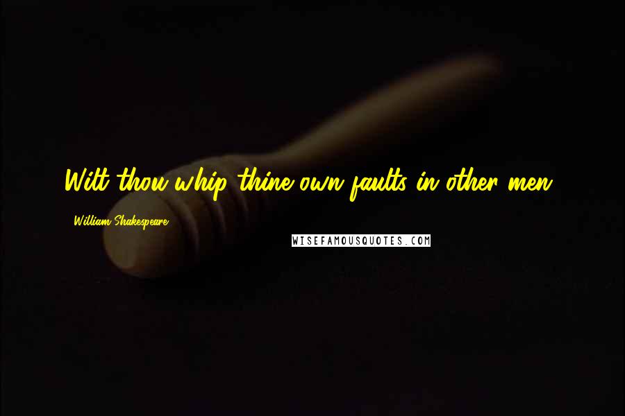 William Shakespeare Quotes: Wilt thou whip thine own faults in other men?