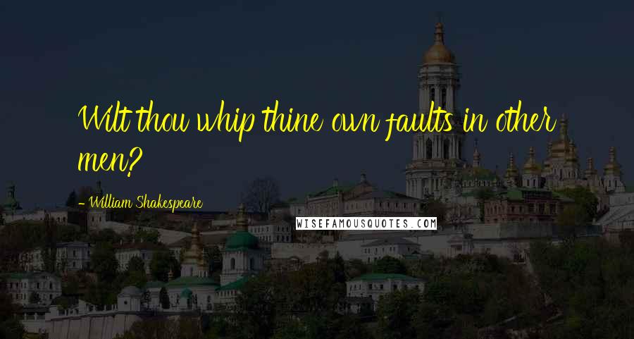 William Shakespeare Quotes: Wilt thou whip thine own faults in other men?