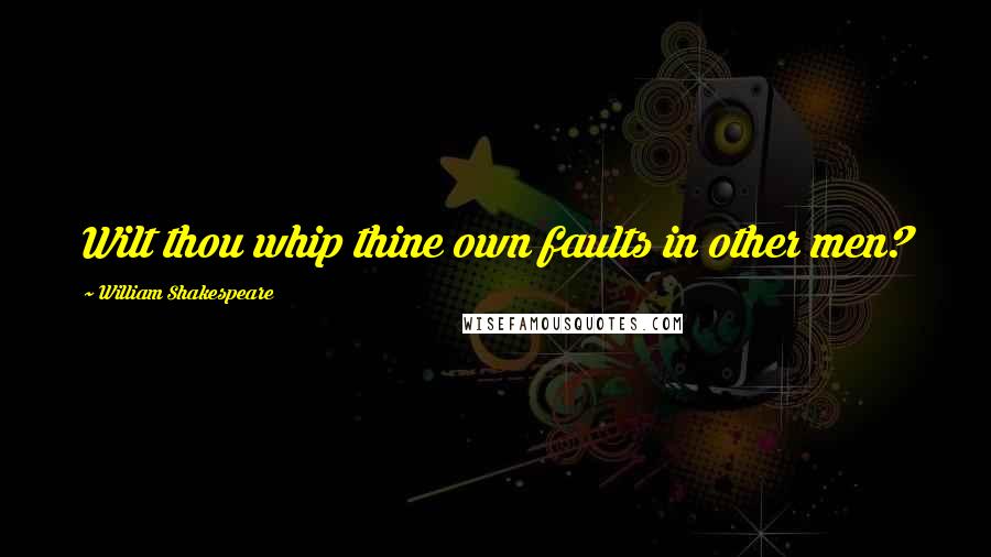 William Shakespeare Quotes: Wilt thou whip thine own faults in other men?