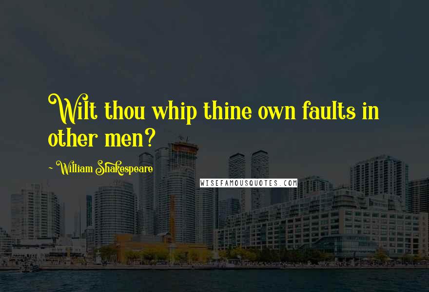William Shakespeare Quotes: Wilt thou whip thine own faults in other men?