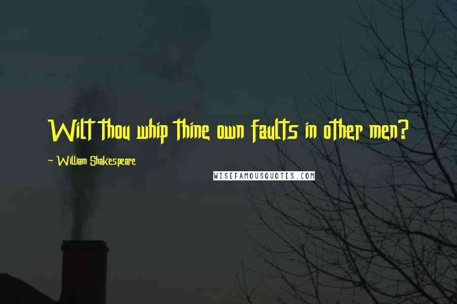 William Shakespeare Quotes: Wilt thou whip thine own faults in other men?
