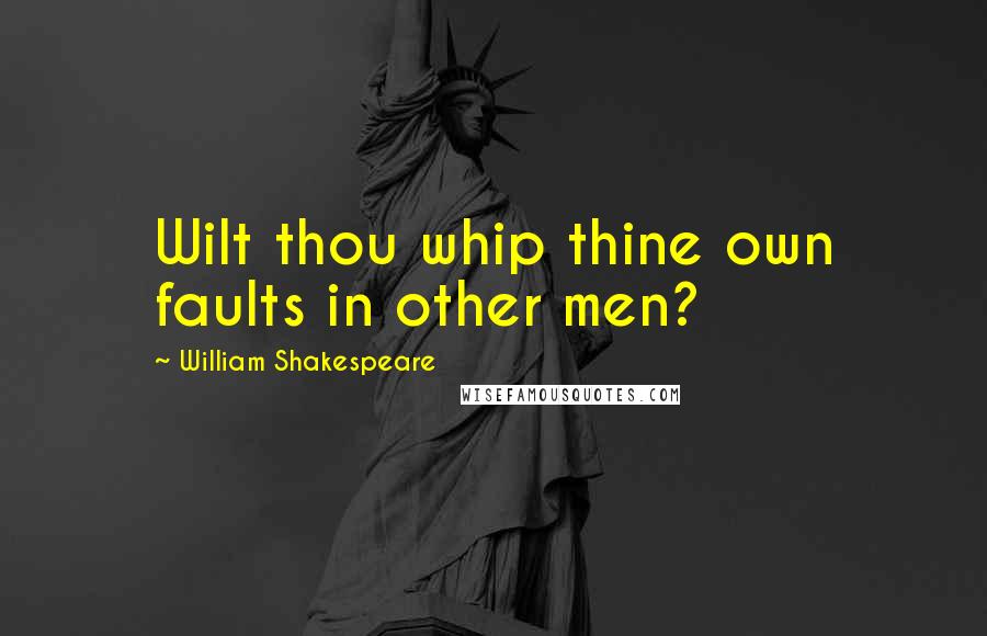 William Shakespeare Quotes: Wilt thou whip thine own faults in other men?