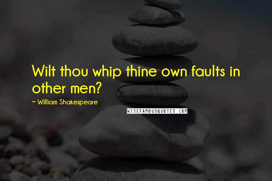 William Shakespeare Quotes: Wilt thou whip thine own faults in other men?