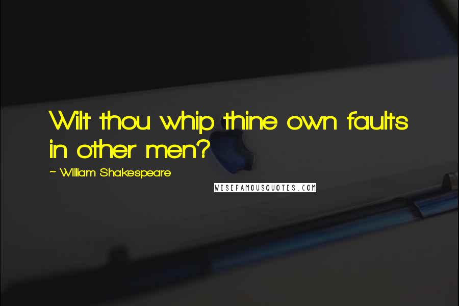 William Shakespeare Quotes: Wilt thou whip thine own faults in other men?