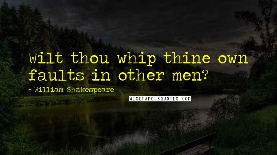 William Shakespeare Quotes: Wilt thou whip thine own faults in other men?