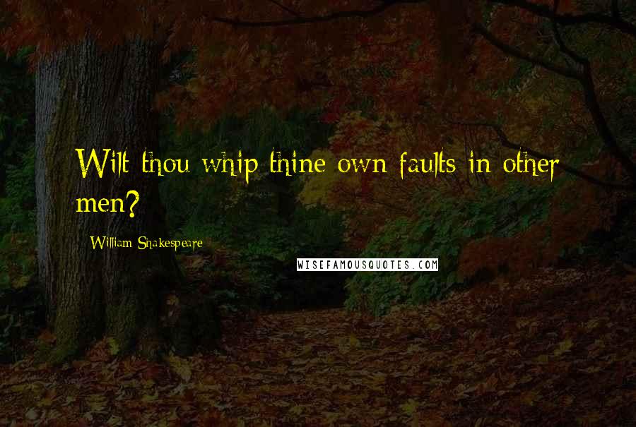 William Shakespeare Quotes: Wilt thou whip thine own faults in other men?
