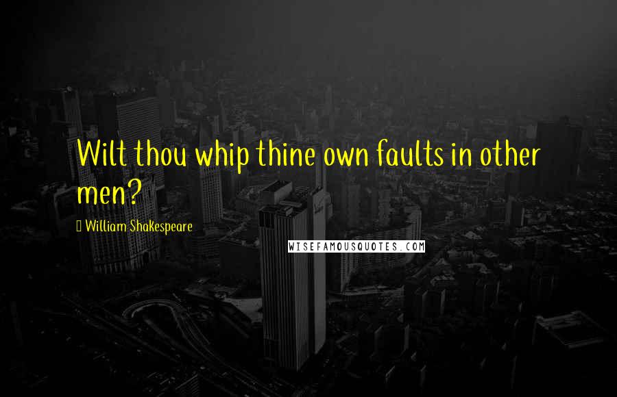William Shakespeare Quotes: Wilt thou whip thine own faults in other men?